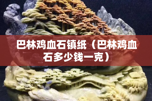 巴林鸡血石镇纸（巴林鸡血石多少钱一克）