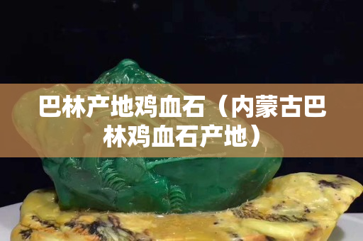 巴林产地鸡血石（内蒙古巴林鸡血石产地）