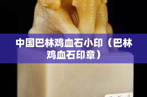 中国巴林鸡血石小印（巴林鸡血石印章）