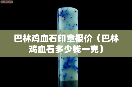 巴林鸡血石印章报价（巴林鸡血石多少钱一克）