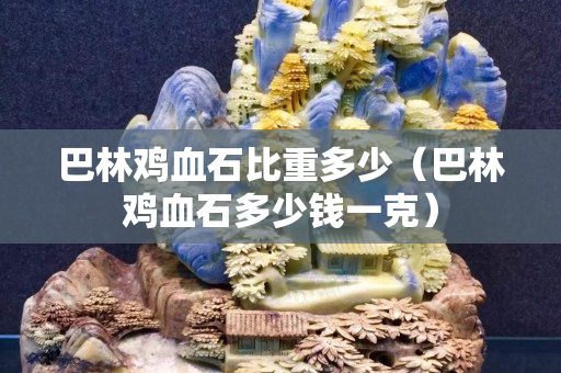 巴林鸡血石比重多少（巴林鸡血石多少钱一克）