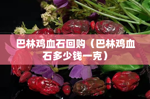 巴林鸡血石回购（巴林鸡血石多少钱一克）