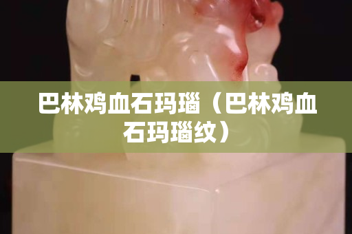 巴林鸡血石玛瑙（巴林鸡血石玛瑙纹）