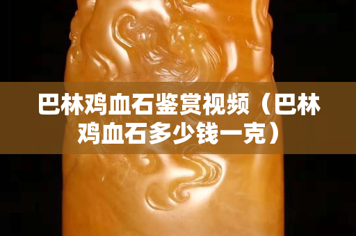 巴林鸡血石鉴赏视频（巴林鸡血石多少钱一克）