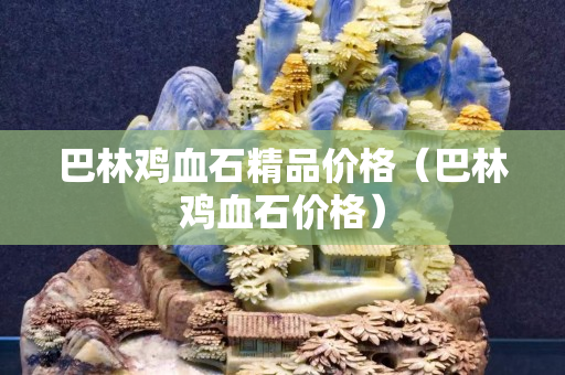 巴林鸡血石精品价格（巴林鸡血石价格）