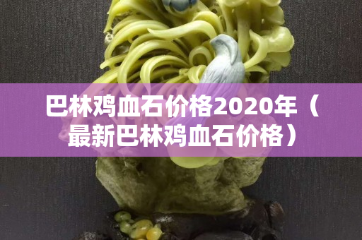 巴林鸡血石价格2020年（最新巴林鸡血石价格）