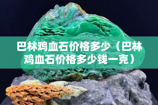 巴林鸡血石价格多少（巴林鸡血石价格多少钱一克）