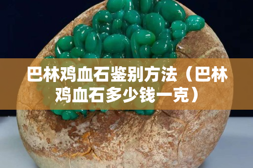 巴林鸡血石鉴别方法（巴林鸡血石多少钱一克）