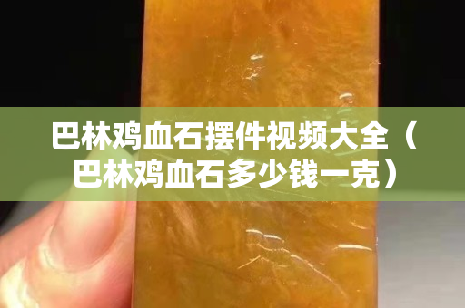 巴林鸡血石摆件视频大全（巴林鸡血石多少钱一克）