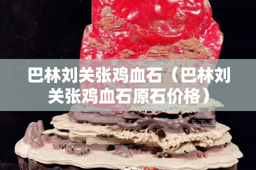 巴林刘关张鸡血石（巴林刘关张鸡血石原石价格）