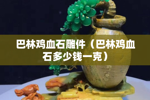 巴林鸡血石雕件（巴林鸡血石多少钱一克）