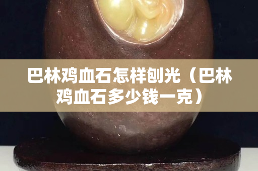 巴林鸡血石怎样刨光（巴林鸡血石多少钱一克）