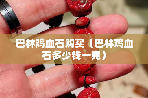 巴林鸡血石购买（巴林鸡血石多少钱一克）