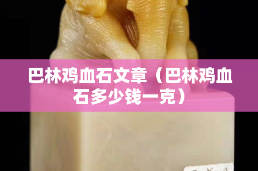 巴林鸡血石文章（巴林鸡血石多少钱一克）