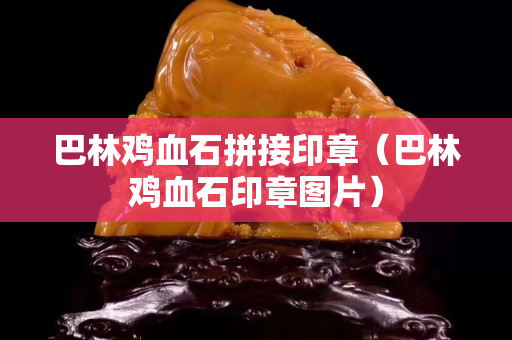 巴林鸡血石拼接印章（巴林鸡血石印章图片）