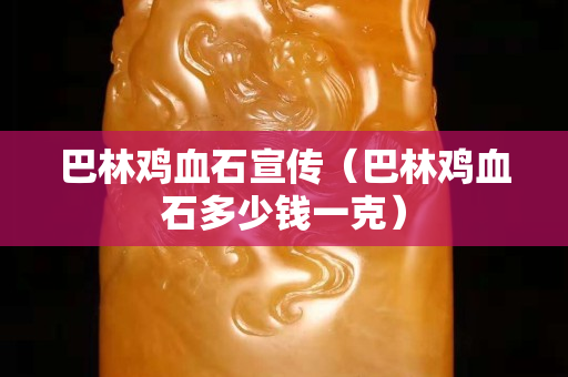 巴林鸡血石宣传（巴林鸡血石多少钱一克）