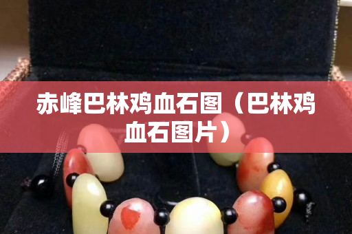 赤峰巴林鸡血石图（巴林鸡血石图片）