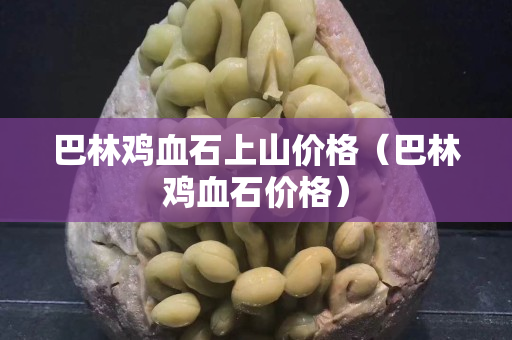 巴林鸡血石上山价格（巴林鸡血石价格）