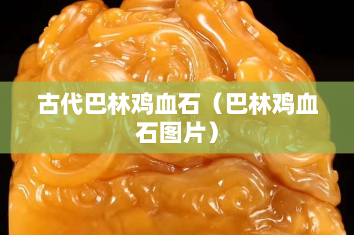 古代巴林鸡血石（巴林鸡血石图片）