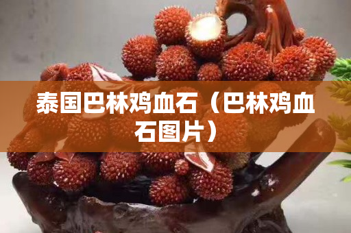 泰国巴林鸡血石（巴林鸡血石图片）