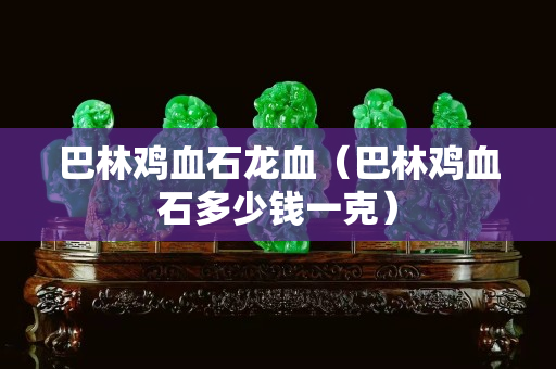 巴林鸡血石龙血（巴林鸡血石多少钱一克）