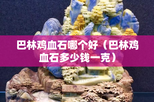 巴林鸡血石哪个好（巴林鸡血石多少钱一克）