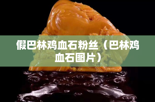 假巴林鸡血石粉丝（巴林鸡血石图片）