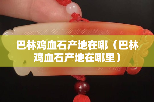 巴林鸡血石产地在哪（巴林鸡血石产地在哪里）