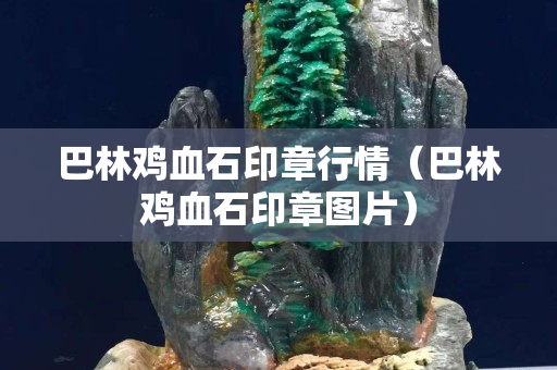 巴林鸡血石印章行情（巴林鸡血石印章图片）