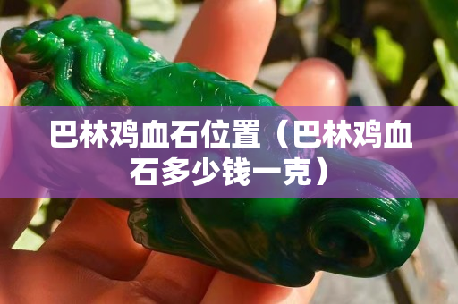 巴林鸡血石位置（巴林鸡血石多少钱一克）