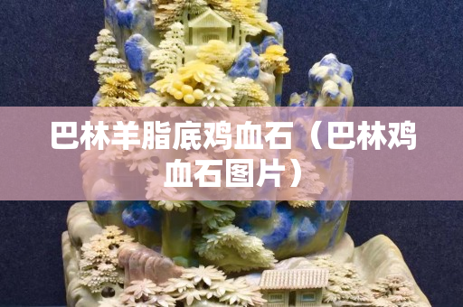 巴林羊脂底鸡血石（巴林鸡血石图片）