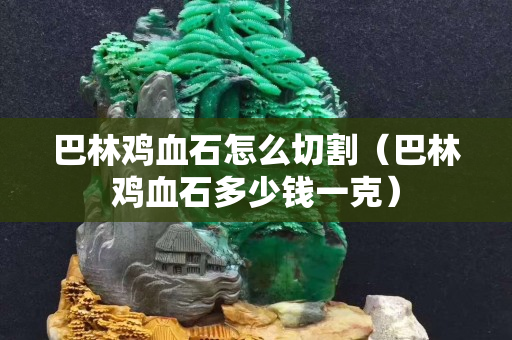 巴林鸡血石怎么切割（巴林鸡血石多少钱一克）