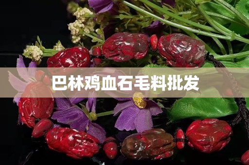 巴林鸡血石毛料批发