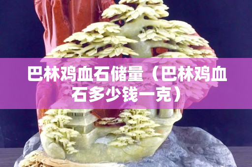巴林鸡血石储量（巴林鸡血石多少钱一克）