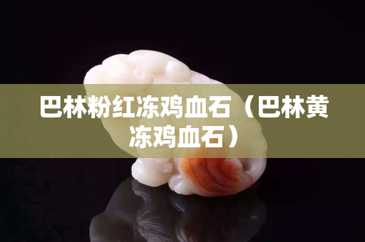 巴林粉红冻鸡血石（巴林黄冻鸡血石）