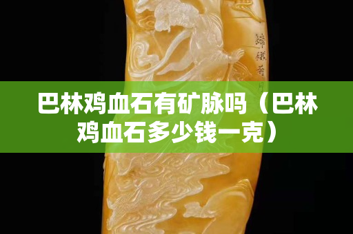 巴林鸡血石有矿脉吗（巴林鸡血石多少钱一克）