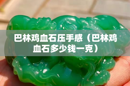 巴林鸡血石压手感（巴林鸡血石多少钱一克）
