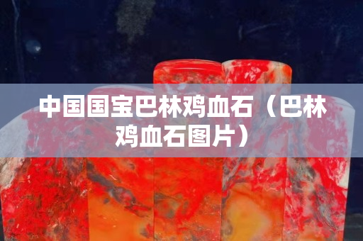 中国国宝巴林鸡血石（巴林鸡血石图片）