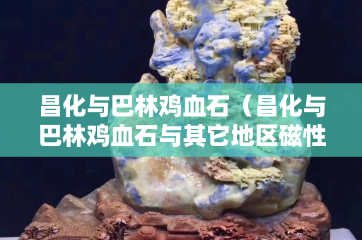 昌化与巴林鸡血石（昌化与巴林鸡血石与其它地区磁性区分）