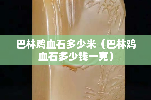 巴林鸡血石多少米（巴林鸡血石多少钱一克）