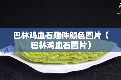 巴林鸡血石雕件颜色图片（巴林鸡血石图片）