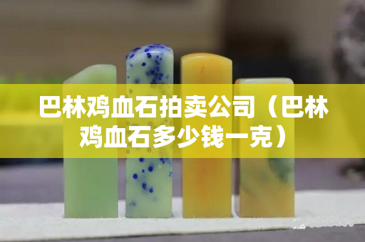 巴林鸡血石拍卖公司（巴林鸡血石多少钱一克）