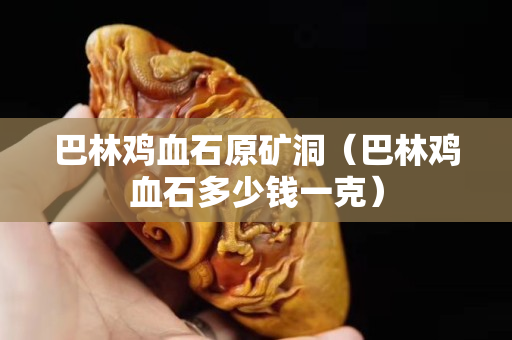 巴林鸡血石原矿洞（巴林鸡血石多少钱一克）