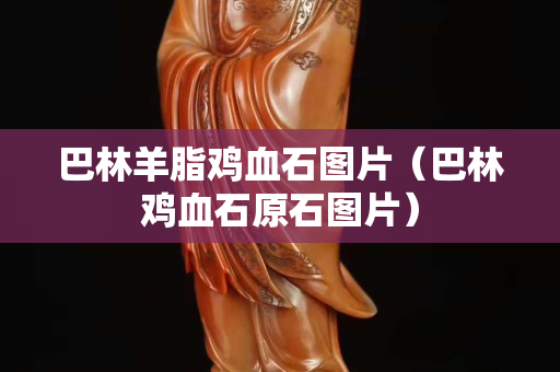 巴林羊脂鸡血石图片（巴林鸡血石原石图片）
