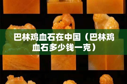 巴林鸡血石在中国（巴林鸡血石多少钱一克）