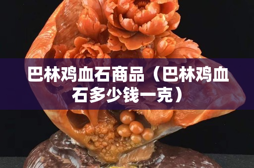 巴林鸡血石商品（巴林鸡血石多少钱一克）