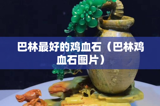 巴林最好的鸡血石（巴林鸡血石图片）