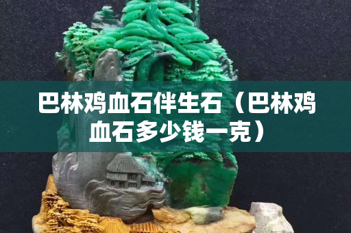 巴林鸡血石伴生石（巴林鸡血石多少钱一克）