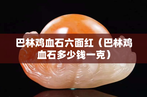 巴林鸡血石六面红（巴林鸡血石多少钱一克）