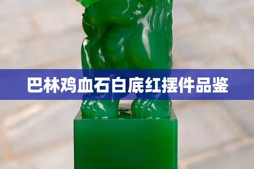 巴林鸡血石白底红摆件品鉴